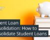 Student Loan Consolidation: How to Consolidate Student Loans